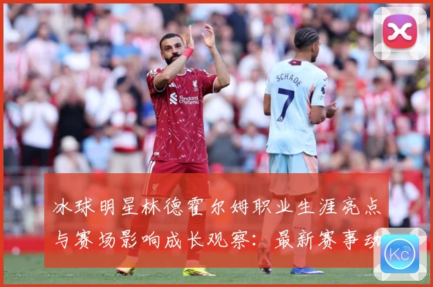 冰球明星林德霍尔姆职业生涯亮点与赛场影响成长观察：最新赛事动态与深度分析