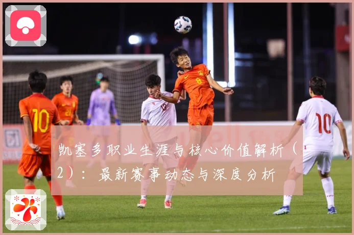 凯塞多职业生涯与核心价值解析（2）：最新赛事动态与深度分析