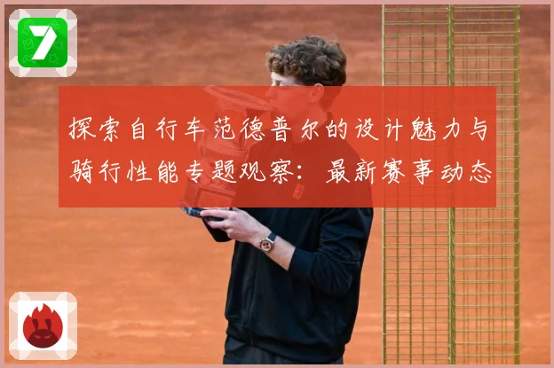 探索自行车范德普尔的设计魅力与骑行性能专题观察：最新赛事动态与深度分析