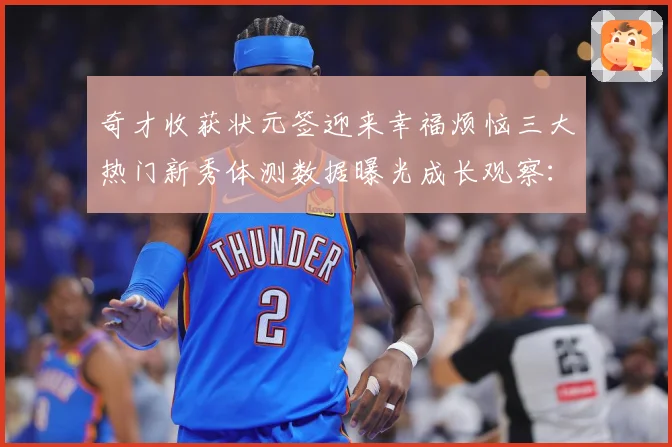 奇才收获状元签迎来幸福烦恼三大热门新秀体测数据曝光成长观察：最新赛事动态与深度分析