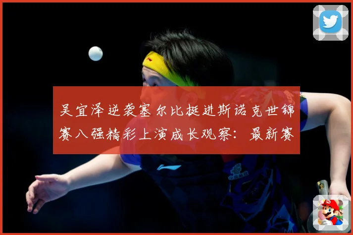 吴宜泽逆袭塞尔比挺进斯诺克世锦赛八强精彩上演成长观察：最新赛事动态与深度分析