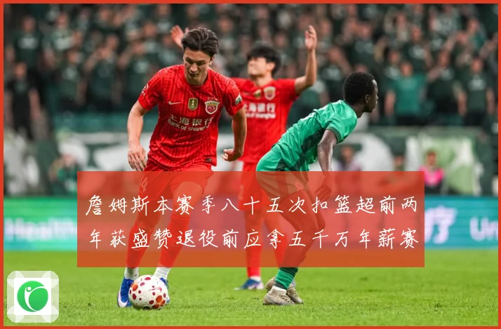 詹姆斯本赛季八十五次扣篮超前两年获盛赞退役前应拿五千万年薪赛场复盘：最新赛事动态与深度分析