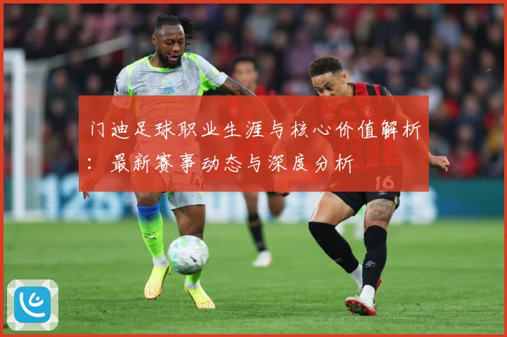 门迪足球职业生涯与核心价值解析：最新赛事动态与深度分析