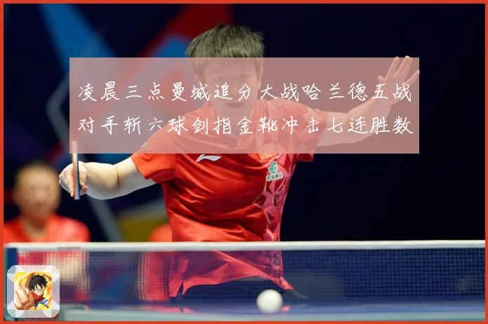 凌晨三点曼城追分大战哈兰德五战对手斩六球剑指金靴冲击七连胜数据研判：最新赛事动态与深度分析