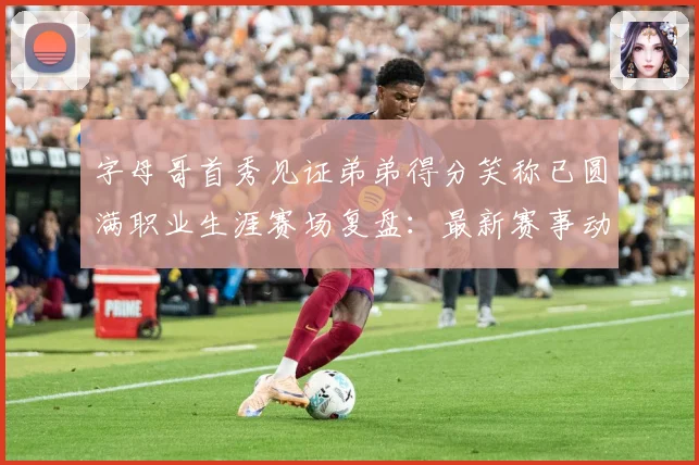 字母哥首秀见证弟弟得分笑称已圆满职业生涯赛场复盘：最新赛事动态与深度分析