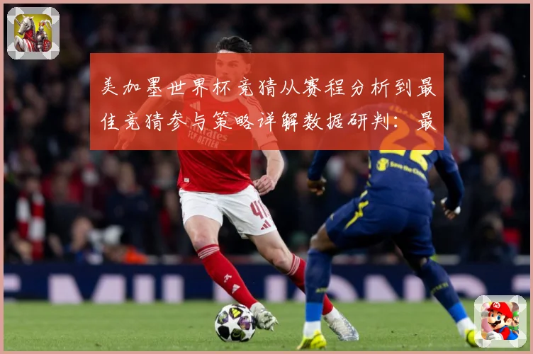 美加墨世界杯竞猜从赛程分析到最佳竞猜参与策略详解数据研判：最新赛事动态与深度分析