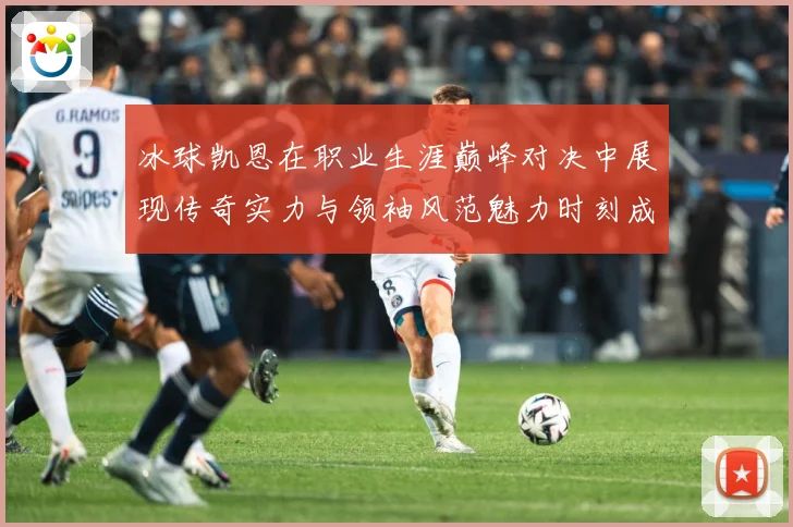冰球凯恩在职业生涯巅峰对决中展现传奇实力与领袖风范魅力时刻成长观察：最新赛事动态与深度分析