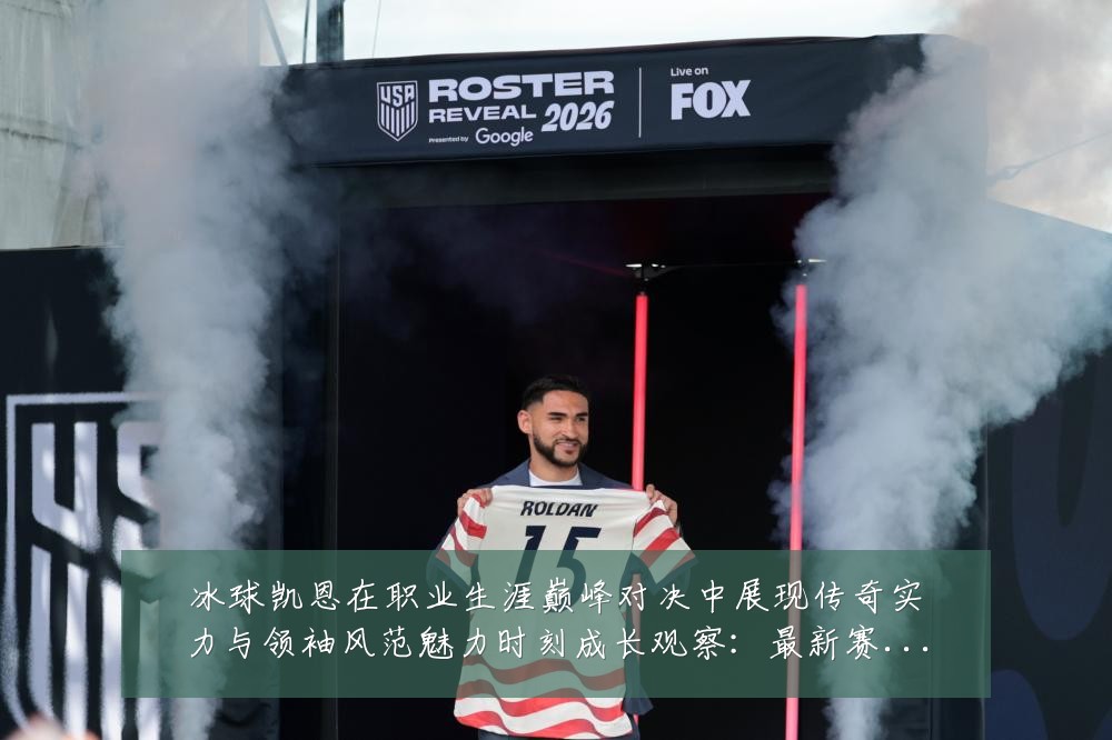 冰球凯恩在职业生涯巅峰对决中展现传奇实力与领袖风范魅力时刻成长观察:最新赛事动态与深度分析