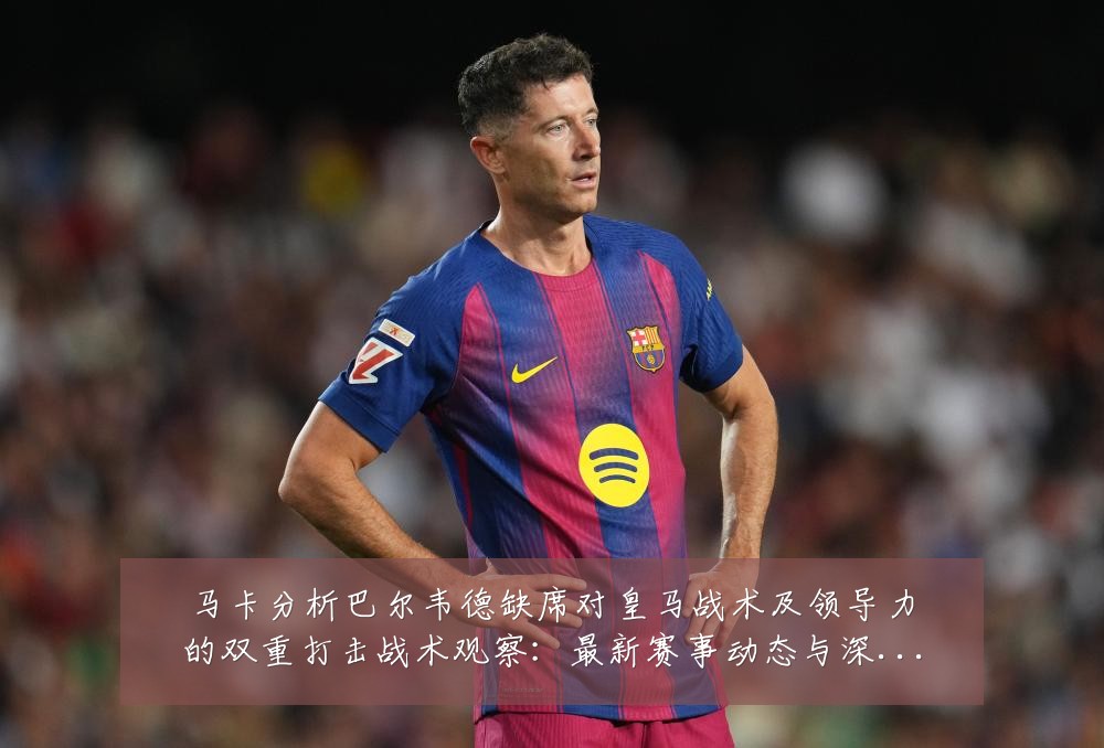 马卡分析巴尔韦德缺席对皇马战术及领导力的双重打击战术观察:最新赛事动态与深度分析