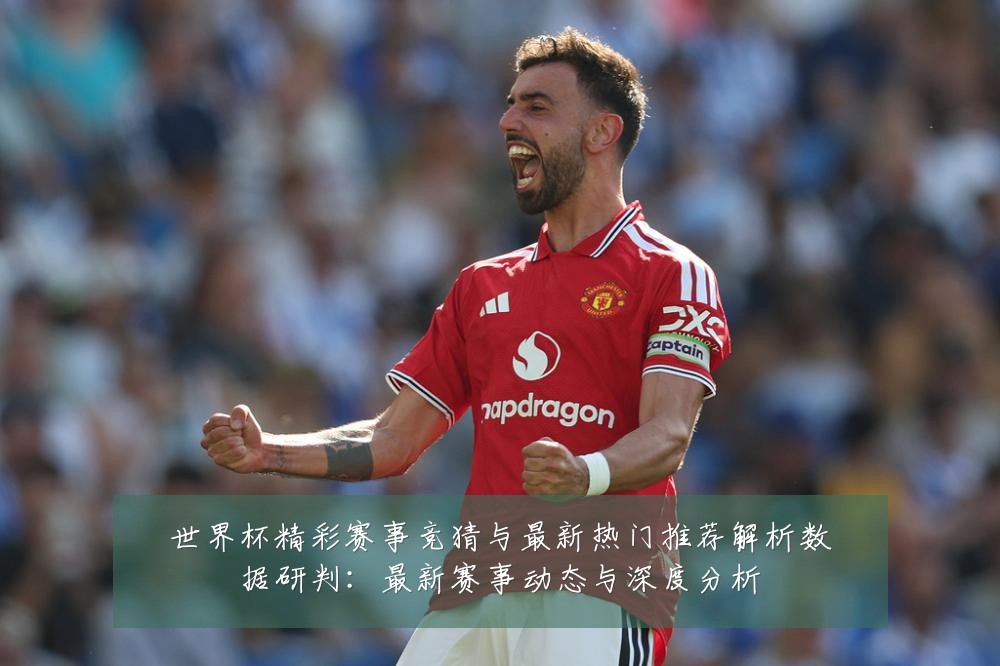 世界杯精彩赛事竞猜与最新热门推荐解析数据研判:最新赛事动态与深度分析