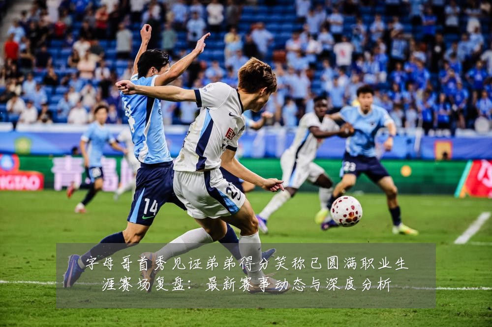 字母哥首秀见证弟弟得分笑称已圆满职业生涯赛场复盘：最新赛事动态与深度分析