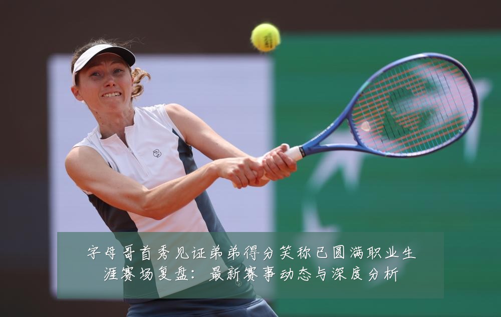 字母哥首秀见证弟弟得分笑称已圆满职业生涯赛场复盘：最新赛事动态与深度分析