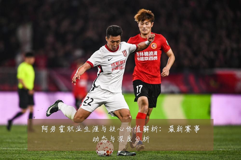 阿劳霍职业生涯与核心价值解析：最新赛事动态与深度分析