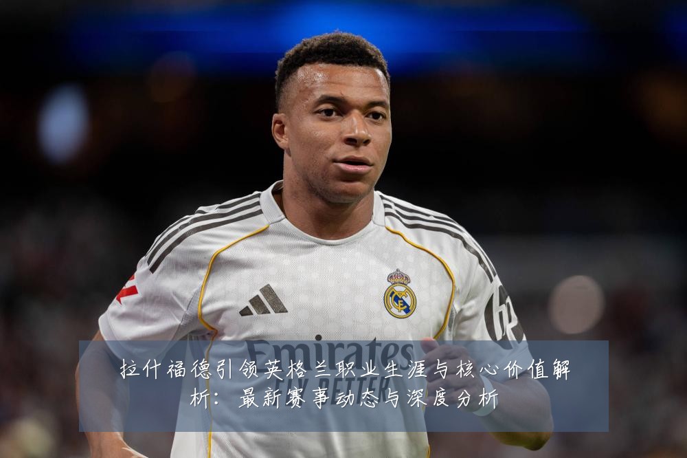 拉什福德引领英格兰职业生涯与核心价值解析:最新赛事动态与深度分析