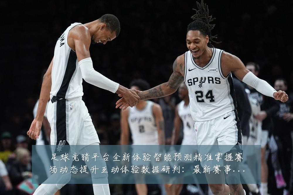 足球竞猜平台全新体验智能预测精准掌握赛场动态提升互动体验数据研判：最新赛事动态与深度分析