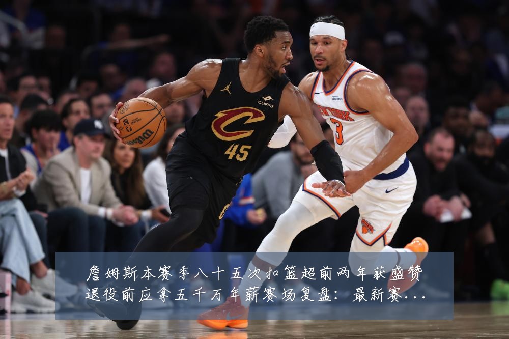 詹姆斯本赛季八十五次扣篮超前两年获盛赞退役前应拿五千万年薪赛场复盘：最新赛事动态与深度分析