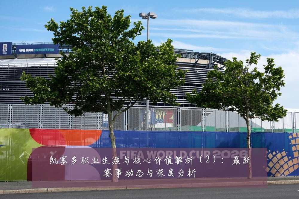 凯塞多职业生涯与核心价值解析（2）：最新赛事动态与深度分析