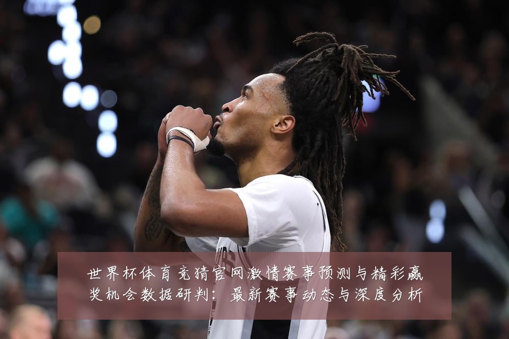 世界杯体育竞猜官网激情赛事预测与精彩赢奖机会数据研判：最新赛事动态与深度分析
